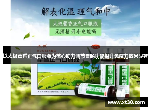 以太极藿香正气口服液为核心助力调节胃肠功能提升免疫力效果显著