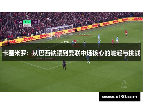 卡塞米罗：从巴西铁腰到曼联中场核心的崛起与挑战